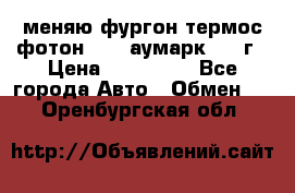 меняю фургон термос фотон 3702 аумарк 2013г › Цена ­ 400 000 - Все города Авто » Обмен   . Оренбургская обл.